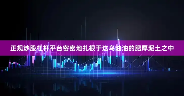 正规炒股杠杆平台密密地扎根于这乌油油的肥厚泥土之中