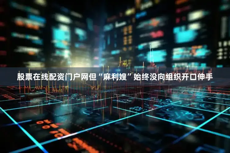 股票在线配资门户网但“麻利嫂”始终没向组织开口伸手