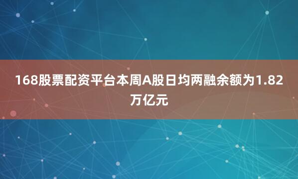 168股票配资平台本周A股日均两融余额为1.82万亿元