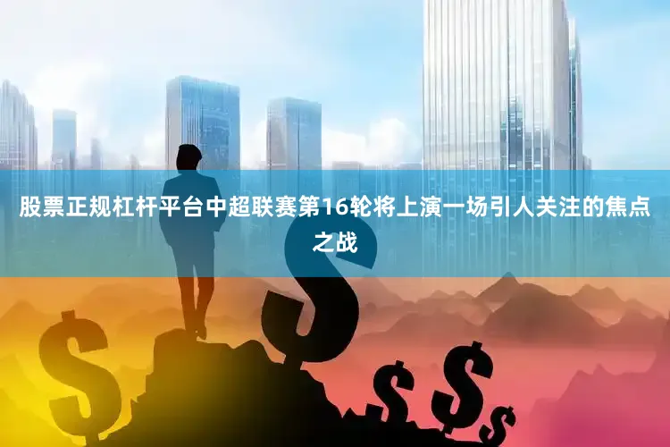 股票正规杠杆平台中超联赛第16轮将上演一场引人关注的焦点之战