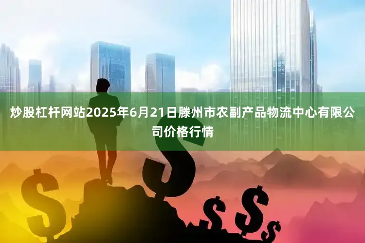 炒股杠杆网站2025年6月21日滕州市农副产品物流中心有限公司价格行情