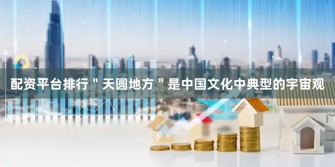 配资平台排行＂天圆地方＂是中国文化中典型的宇宙观