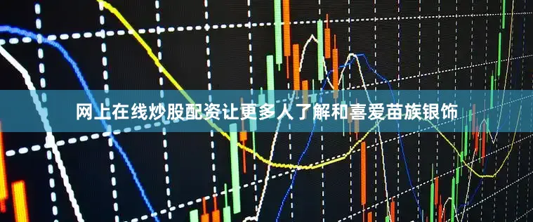网上在线炒股配资让更多人了解和喜爱苗族银饰