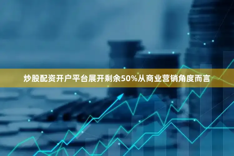 炒股配资开户平台展开剩余50%从商业营销角度而言