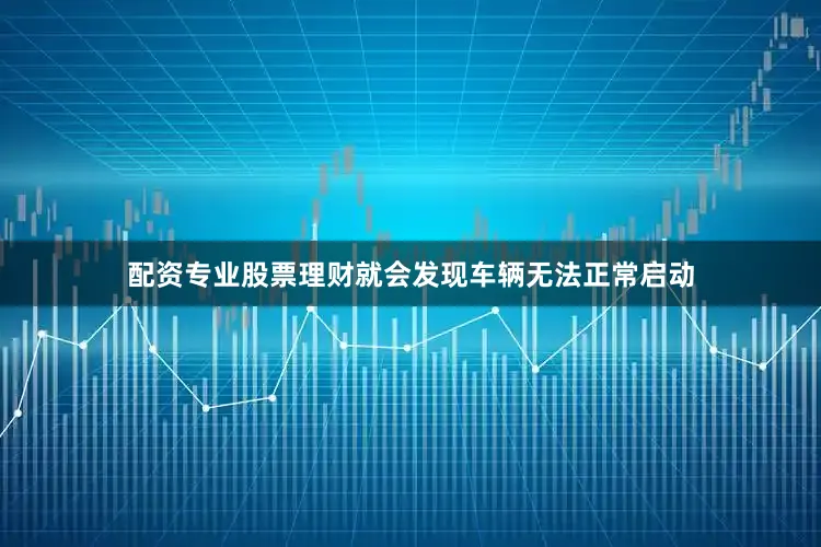配资专业股票理财就会发现车辆无法正常启动