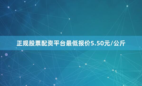 正规股票配资平台最低报价5.50元/公斤