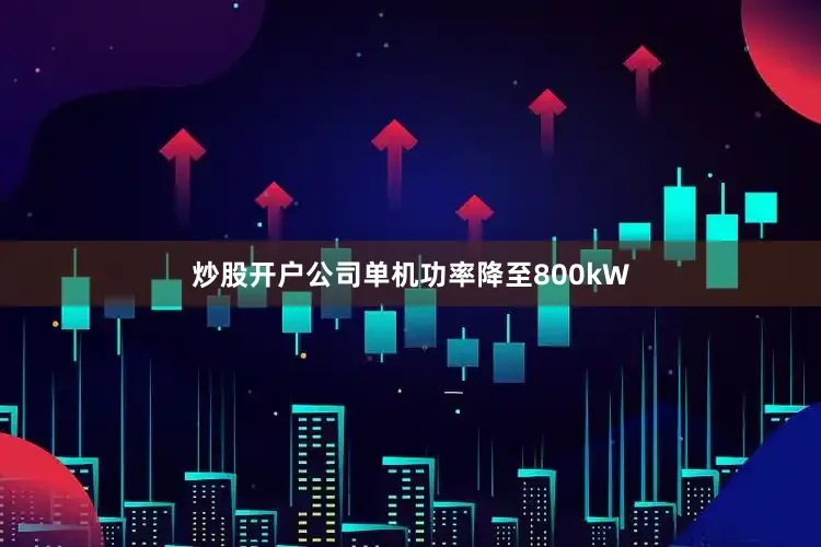 炒股开户公司单机功率降至800kW
