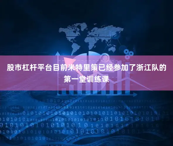 股市杠杆平台目前米特里策已经参加了浙江队的第一堂训练课