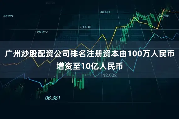 广州炒股配资公司排名注册资本由100万人民币增资至10亿人民币