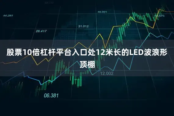股票10倍杠杆平台入口处12米长的LED波浪形顶棚