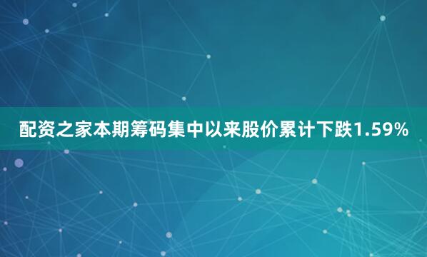 配资之家本期筹码集中以来股价累计下跌1.59%