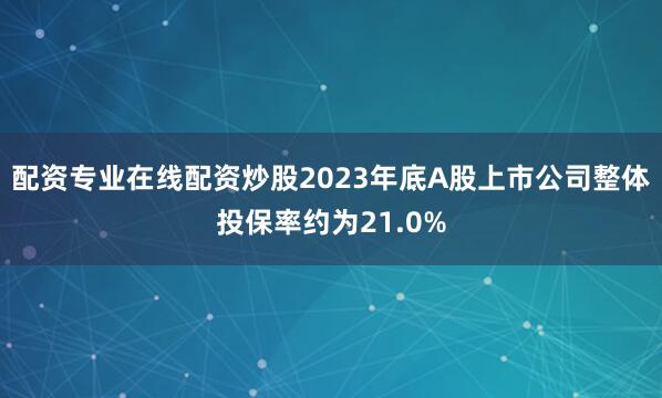 配资专业在线配资炒股2023年底A股上市公司整体投保率约为21.0%