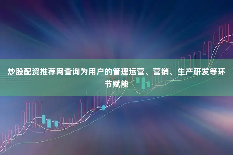 炒股配资推荐网查询为用户的管理运营、营销、生产研发等环节赋能