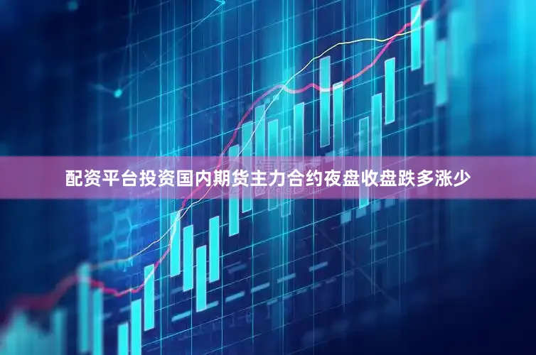 配资平台投资国内期货主力合约夜盘收盘跌多涨少