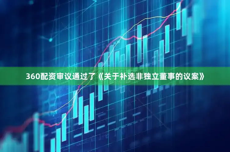 360配资审议通过了《关于补选非独立董事的议案》