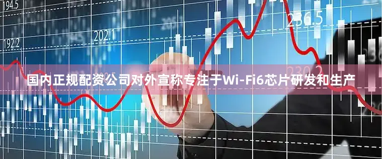 国内正规配资公司对外宣称专注于Wi-Fi6芯片研发和生产