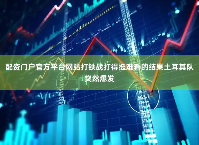 配资门户官方平台网站打铁战打得挺难看的结果土耳其队突然爆发