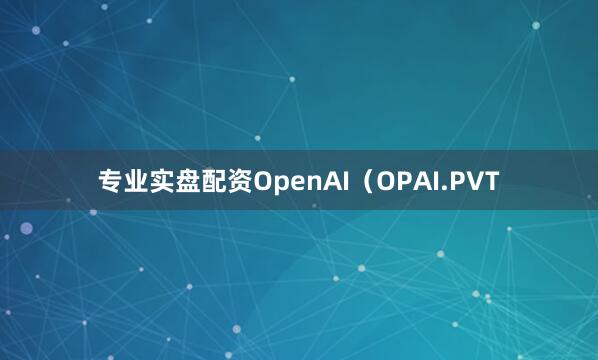 专业实盘配资OpenAI（OPAI.PVT