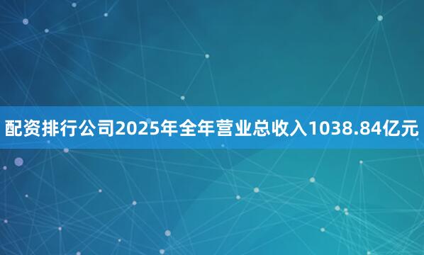 配资排行公司2025年全年营业总收入1038.84亿元