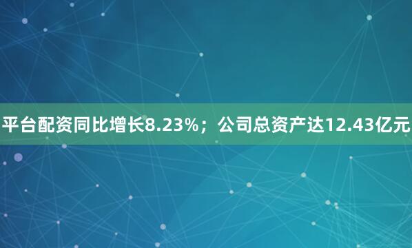 平台配资同比增长8.23%；公司总资产达12.43亿元