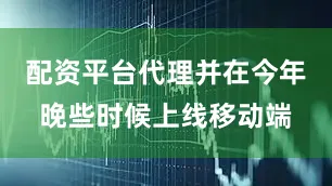 配资平台代理并在今年晚些时候上线移动端