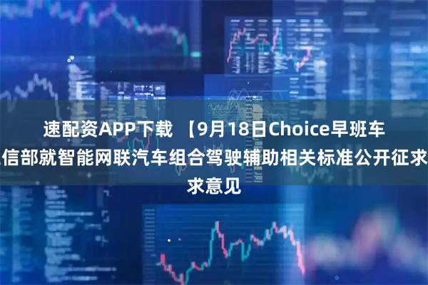 速配资APP下载 【9月18日Choice早班车】工信部就智能网联汽车组合驾驶辅助相关标准公开征求意见