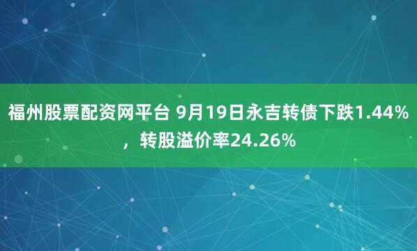 福州股票配资网平台 9月19日永吉转债下跌1.44%，转股溢价率24.26%