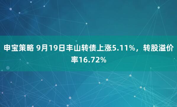 申宝策略 9月19日丰山转债上涨5.11%,转股溢价率16.72%