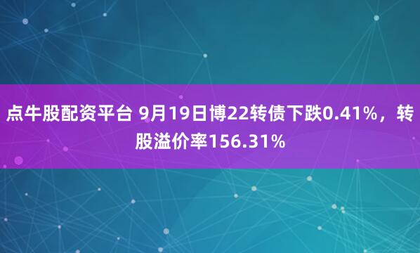 点牛股配资平台 9月19日博22转债下跌0.41%,转股溢价率156.31%