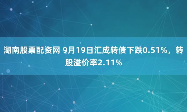 湖南股票配资网 9月19日汇成转债下跌0.51%,转股溢价率2.11%