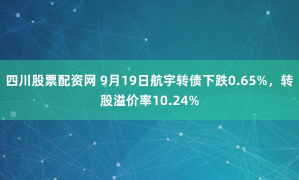 四川股票配资网 9月19日航宇转债下跌0.65%，转股溢价率10.24%