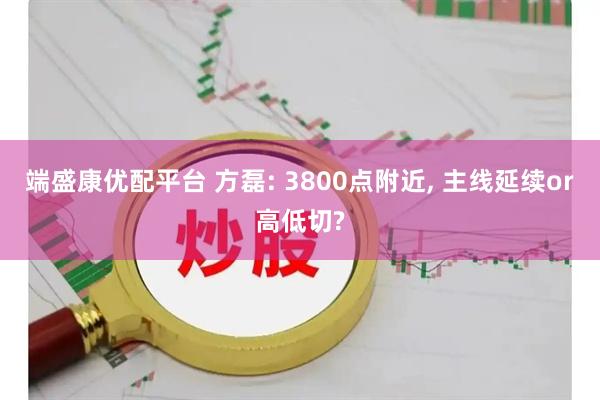 端盛康优配平台 方磊: 3800点附近, 主线延续or高低切?