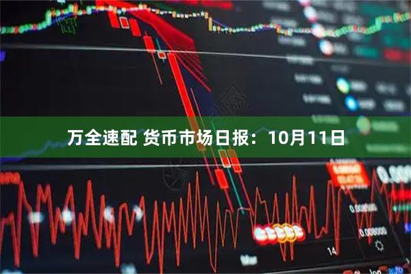 万全速配 货币市场日报:10月11日