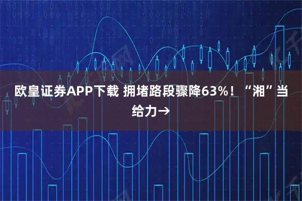 欧皇证券APP下载 拥堵路段骤降63%!“湘”当给力→