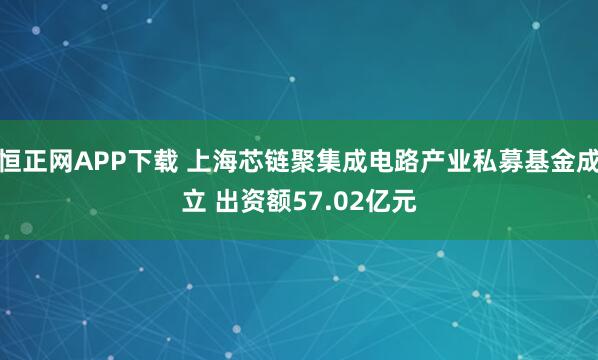 恒正网APP下载 上海芯链聚集成电路产业私募基金成立 出资额57.02亿元