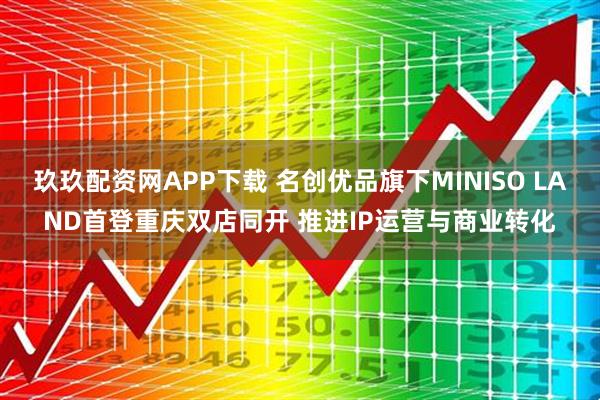 玖玖配资网APP下载 名创优品旗下MINISO LAND首登重庆双店同开 推进IP运营与商业转化