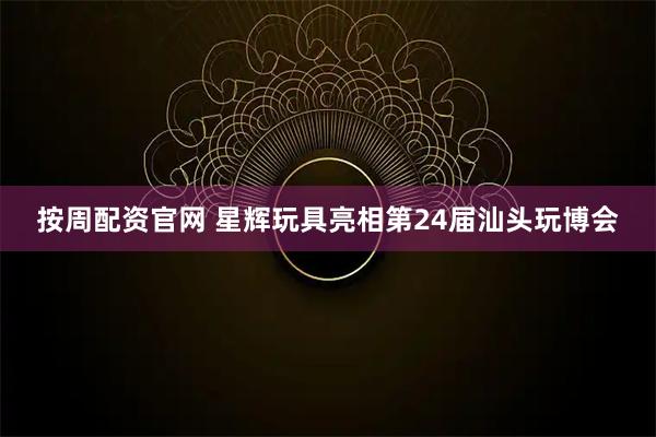 按周配资官网 星辉玩具亮相第24届汕头玩博会