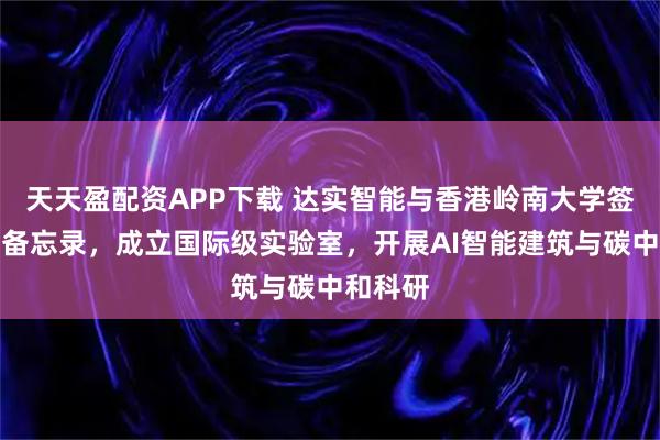 天天盈配资APP下载 达实智能与香港岭南大学签署合作备忘录,成立国际级实验室,开展AI智能建筑与碳中和科研