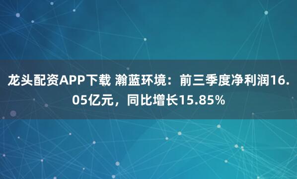 龙头配资APP下载 瀚蓝环境：前三季度净利润16.05亿元，同比增长15.85%