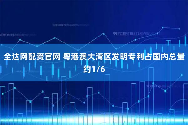 全达网配资官网 粤港澳大湾区发明专利占国内总量约1/6