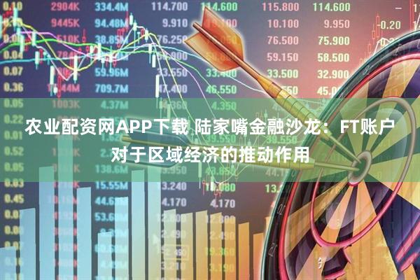 农业配资网APP下载 陆家嘴金融沙龙：FT账户对于区域经济的推动作用
