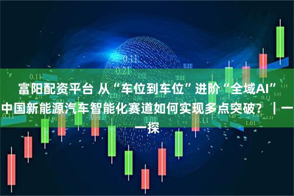 富阳配资平台 从“车位到车位”进阶“全域AI”：中国新能源汽车智能化赛道如何实现多点突破？｜一探