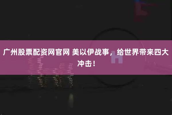 广州股票配资网官网 美以伊战事，给世界带来四大冲击！