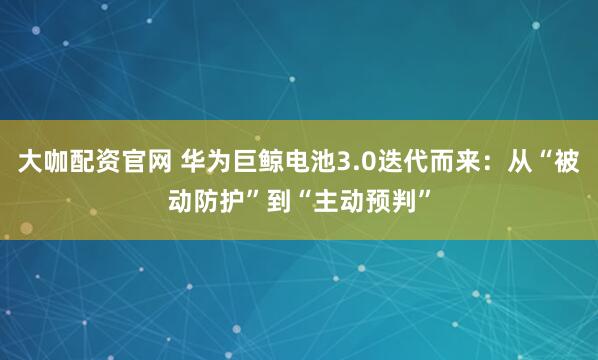 大咖配资官网 华为巨鲸电池3.0迭代而来：从“被动防护”到“主动预判”