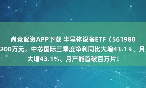 尚竞配资APP下载 半导体设备ETF(561980)单日“吸金”1200万元,中芯国际三季度净利同比大增43.1%、月产能首破百万片!