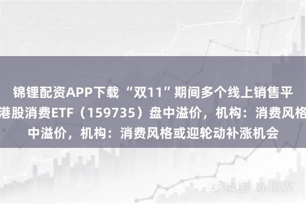 锦锂配资APP下载 “双11”期间多个线上销售平台消费数据亮眼，港股消费ETF（159735）盘中溢价，机构：消费风格或迎轮动补涨机会