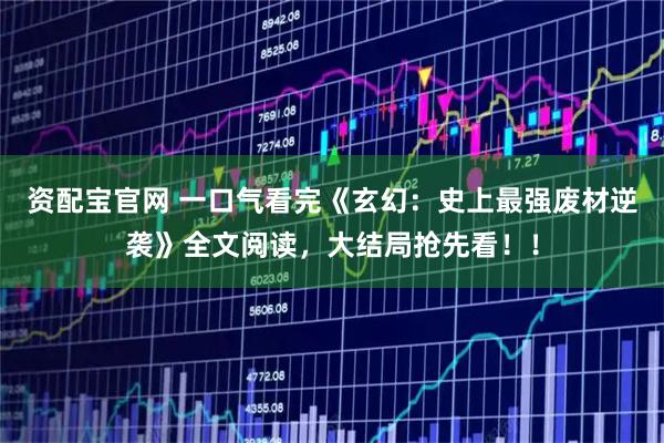 资配宝官网 一口气看完《玄幻:史上最强废材逆袭》全文阅读,大结局抢先看!!