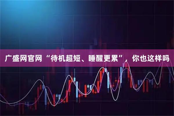 广盛网官网 “待机超短、睡醒更累”,你也这样吗