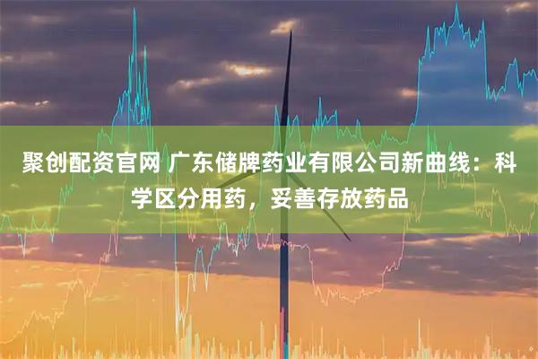 聚创配资官网 广东储牌药业有限公司新曲线:科学区分用药,妥善存放药品