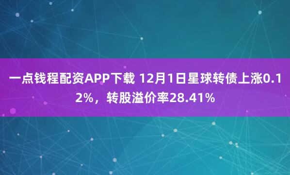 一点钱程配资APP下载 12月1日星球转债上涨0.12%,转股溢价率28.41%